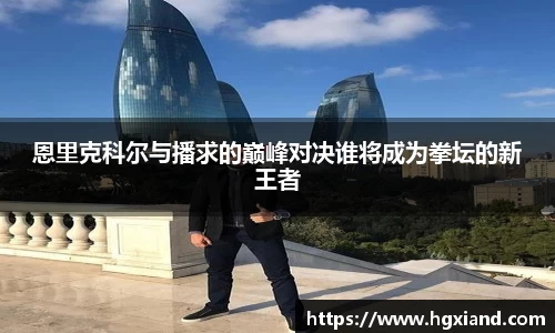 恩里克科尔与播求的巅峰对决谁将成为拳坛的新王者