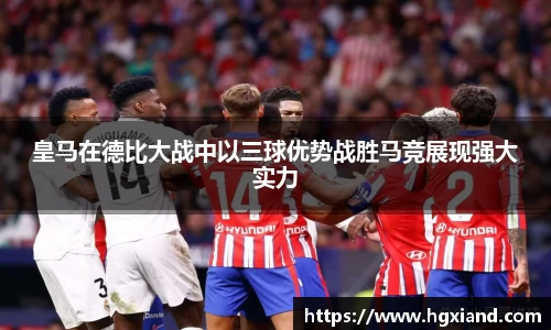 皇马在德比大战中以三球优势战胜马竞展现强大实力